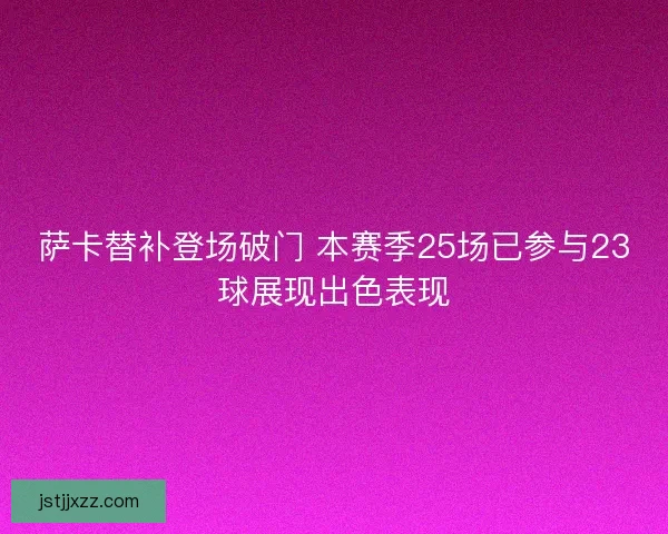 萨卡替补登场破门 本赛季25场已参与23球展现出色表现