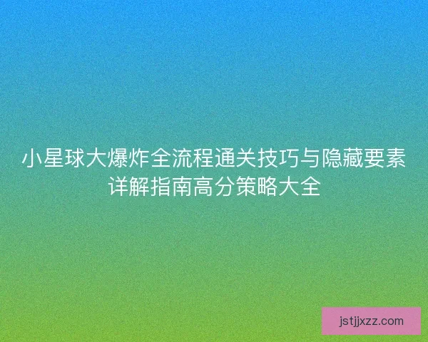 小星球大爆炸全流程通关技巧与隐藏要素详解指南高分策略大全