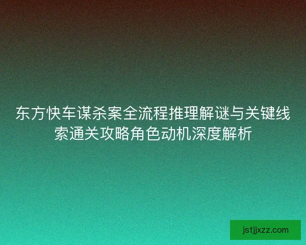 东方快车谋杀案全流程推理解谜与关键线索通关攻略角色动机深度解析